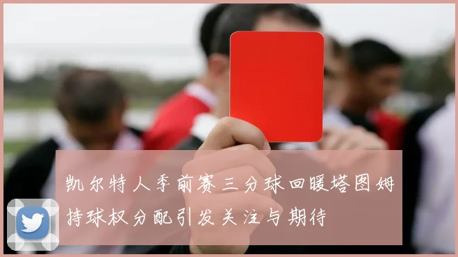凯尔特人季前赛三分球回暖塔图姆持球权分配引发关注与期待