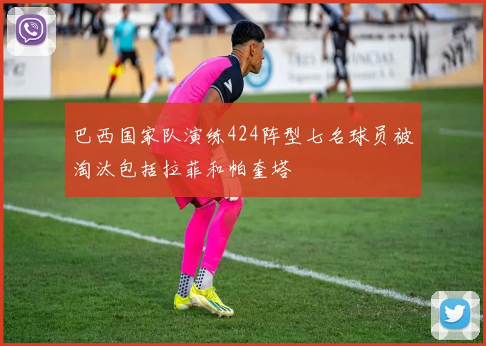 巴西国家队演练424阵型七名球员被淘汰包括拉菲和帕奎塔