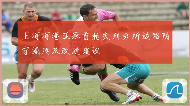 上海海港亚冠首轮失利分析边路防守漏洞及改进建议