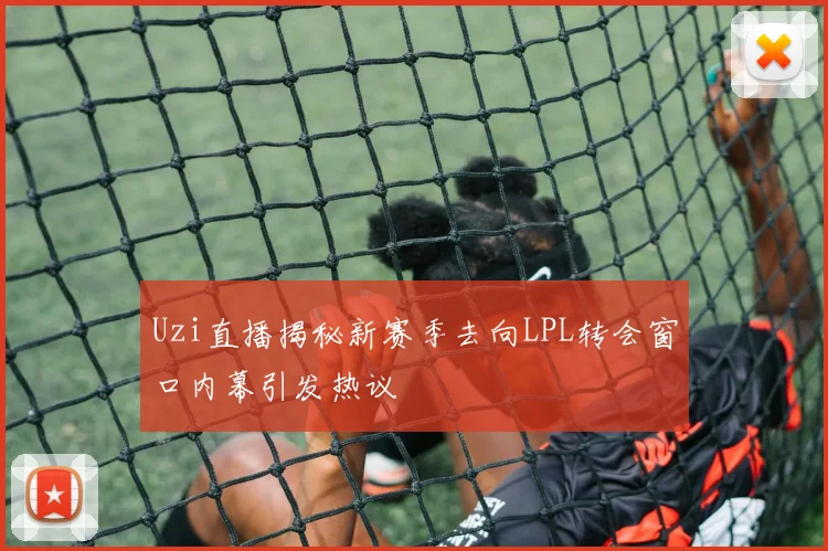 Uzi直播揭秘新赛季去向LPL转会窗口内幕引发热议